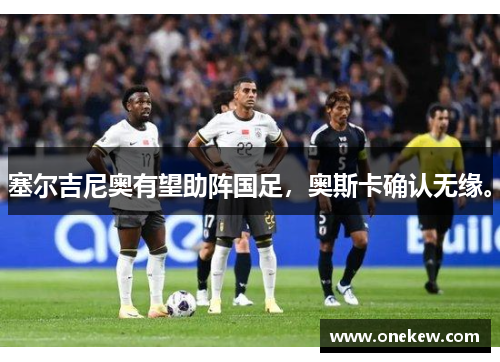 塞尔吉尼奥有望助阵国足，奥斯卡确认无缘。